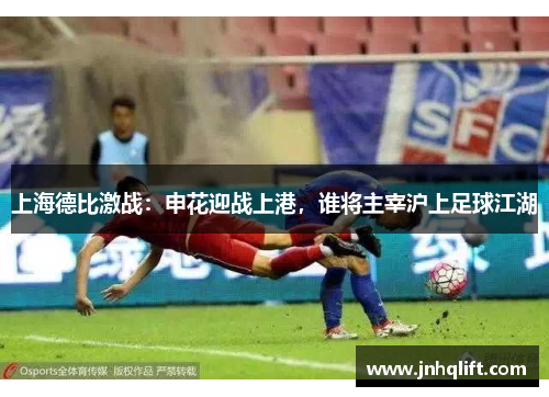 上海德比激战：申花迎战上港，谁将主宰沪上足球江湖