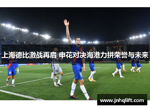 上海德比激战再启 申花对决海港力拼荣誉与未来