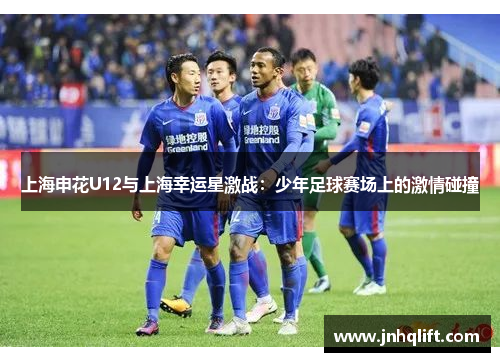 上海申花U12与上海幸运星激战：少年足球赛场上的激情碰撞
