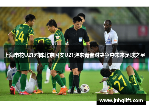 上海申花U21对阵北京国安U21迎来青春对决争夺未来足球之星