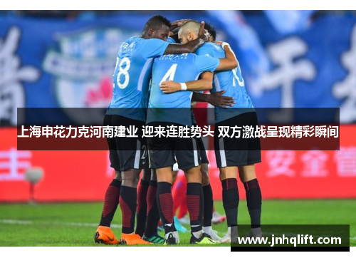 上海申花力克河南建业 迎来连胜势头 双方激战呈现精彩瞬间