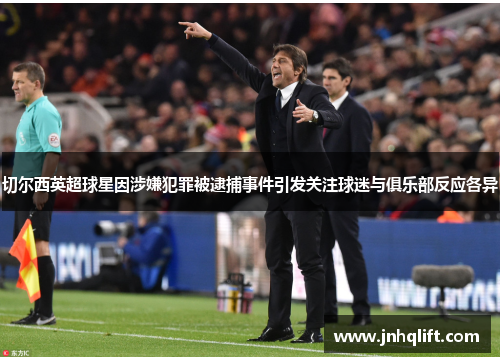 切尔西英超球星因涉嫌犯罪被逮捕事件引发关注球迷与俱乐部反应各异