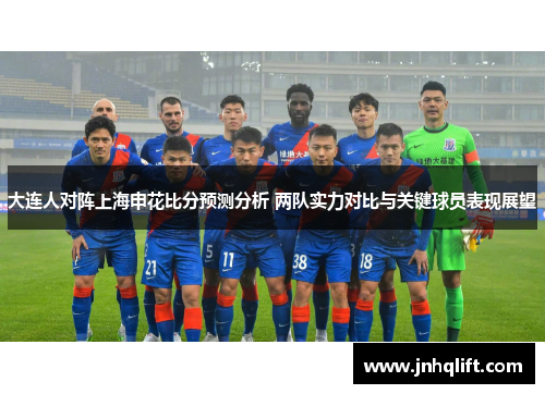 大连人对阵上海申花比分预测分析 两队实力对比与关键球员表现展望