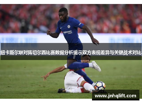 纽卡斯尔联对阵切尔西比赛数据分析揭示双方表现差异与关键战术对比