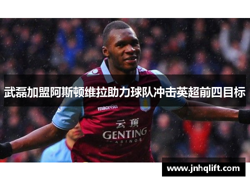 武磊加盟阿斯顿维拉助力球队冲击英超前四目标